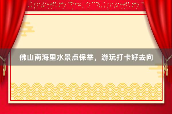 佛山南海里水景点保举，游玩打卡好去向