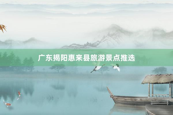 广东揭阳惠来县旅游景点推选
