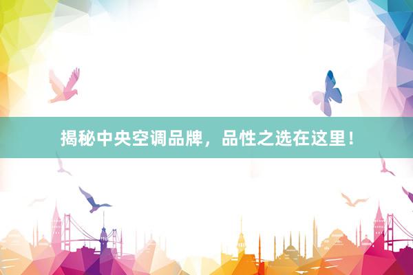 揭秘中央空调品牌，品性之选在这里！