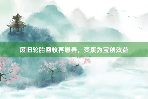 废旧轮胎回收再愚弄，变废为宝创效益